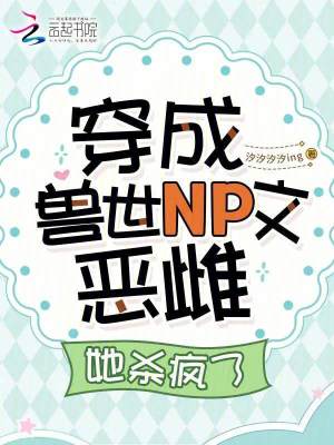 穿成兽世NP文恶雌，她杀疯了